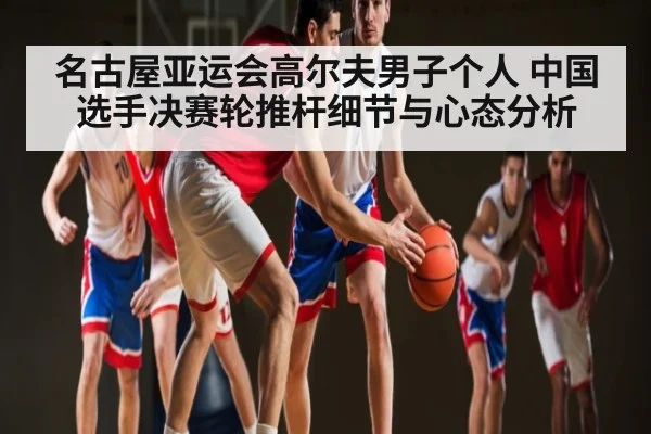名古屋亚运会高尔夫男子个人 中国选手决赛轮推杆细节与心态分析