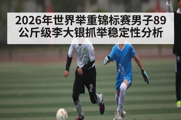 2026年世界举重锦标赛男子89公斤级李大银抓举稳定性分析