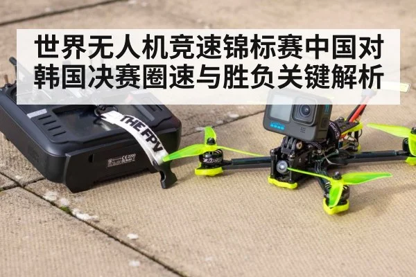 世界无人机竞速锦标赛中国对韩国决赛圈速与胜负关键解析